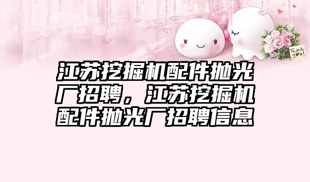 江蘇挖掘機(jī)配件拋光廠招聘，江蘇挖掘機(jī)配件拋光廠招聘信息