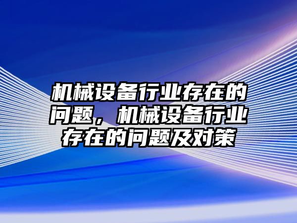 機(jī)械設(shè)備行業(yè)存在的問題，機(jī)械設(shè)備行業(yè)存在的問題及對(duì)策