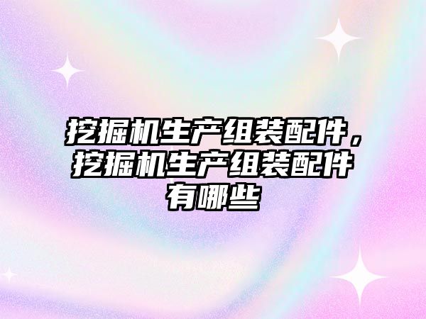 挖掘機(jī)生產(chǎn)組裝配件，挖掘機(jī)生產(chǎn)組裝配件有哪些