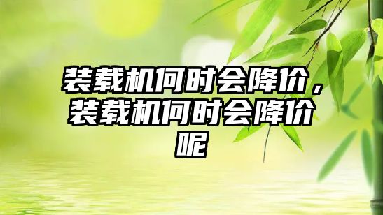 裝載機(jī)何時(shí)會(huì)降價(jià)，裝載機(jī)何時(shí)會(huì)降價(jià)呢
