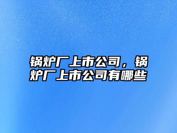 鍋爐廠上市公司，鍋爐廠上市公司有哪些