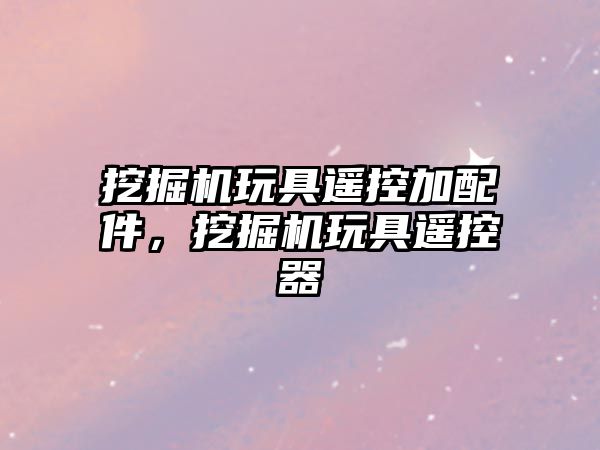 挖掘機玩具遙控加配件，挖掘機玩具遙控器