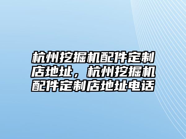 杭州挖掘機(jī)配件定制店地址，杭州挖掘機(jī)配件定制店地址電話