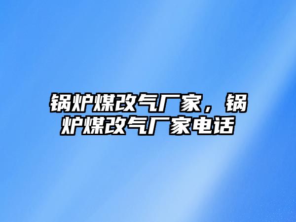 鍋爐煤改氣廠家，鍋爐煤改氣廠家電話
