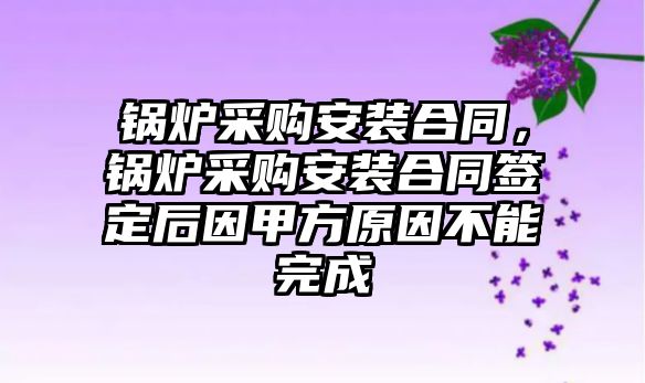 鍋爐采購安裝合同，鍋爐采購安裝合同簽定后因甲方原因不能完成