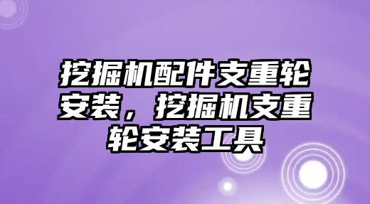 挖掘機(jī)配件支重輪安裝，挖掘機(jī)支重輪安裝工具