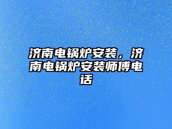 濟(jì)南電鍋爐安裝，濟(jì)南電鍋爐安裝師傅電話