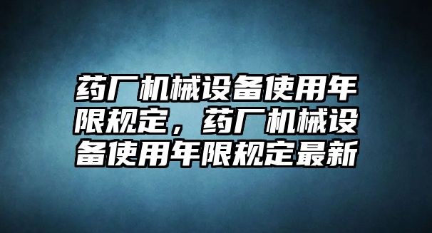 藥廠機(jī)械設(shè)備使用年限規(guī)定，藥廠機(jī)械設(shè)備使用年限規(guī)定最新