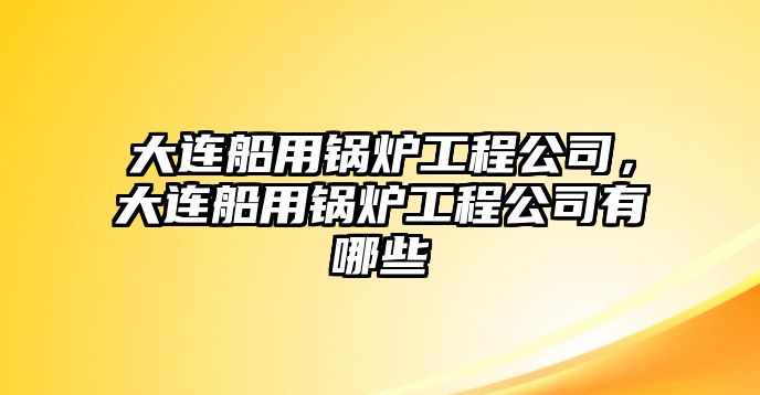 大連船用鍋爐工程公司，大連船用鍋爐工程公司有哪些