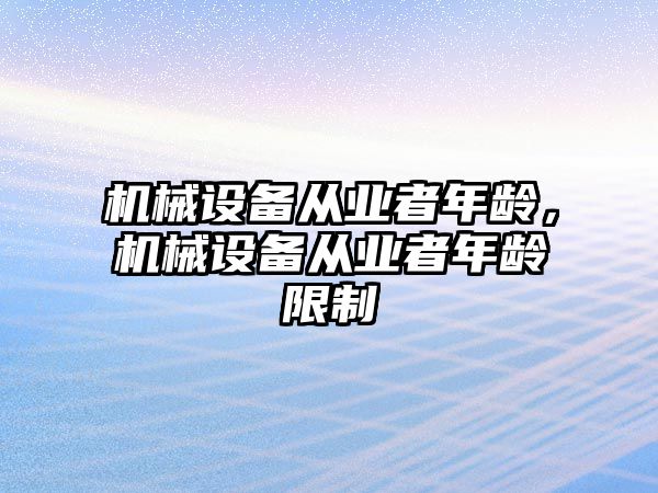 機(jī)械設(shè)備從業(yè)者年齡，機(jī)械設(shè)備從業(yè)者年齡限制