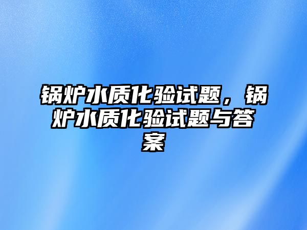 鍋爐水質(zhì)化驗(yàn)試題，鍋爐水質(zhì)化驗(yàn)試題與答案
