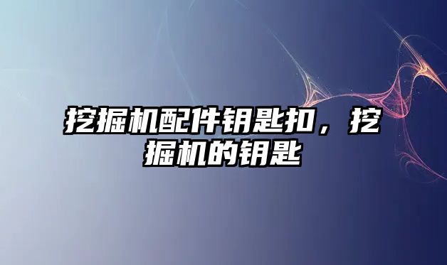 挖掘機配件鑰匙扣，挖掘機的鑰匙