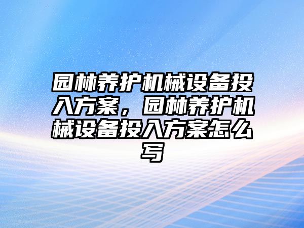 園林養(yǎng)護機械設(shè)備投入方案，園林養(yǎng)護機械設(shè)備投入方案怎么寫