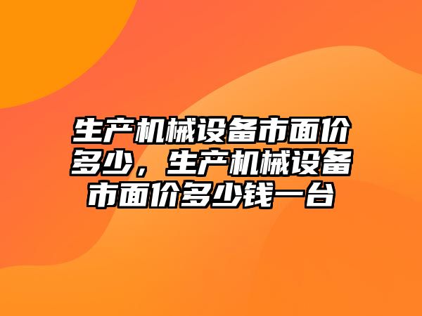 生產(chǎn)機械設(shè)備市面價多少，生產(chǎn)機械設(shè)備市面價多少錢一臺
