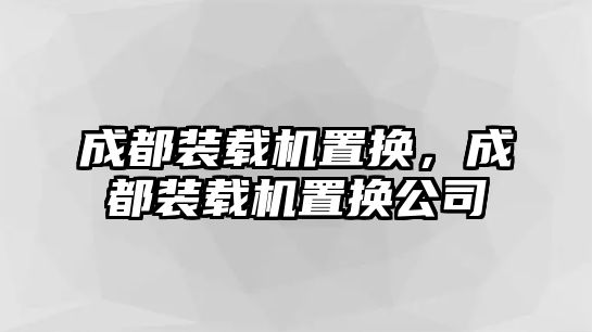 成都裝載機(jī)置換，成都裝載機(jī)置換公司