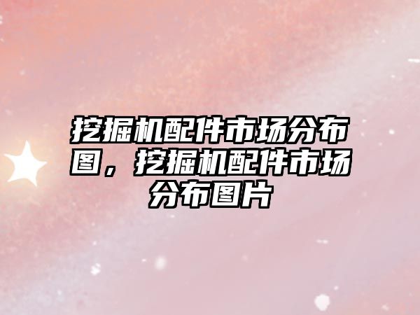 挖掘機配件市場分布圖，挖掘機配件市場分布圖片