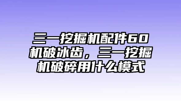 三一挖掘機配件60機破冰齒，三一挖掘機破碎用什么模式