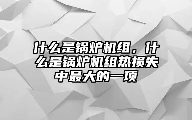 什么是鍋爐機(jī)組，什么是鍋爐機(jī)組熱損失中最大的一項(xiàng)