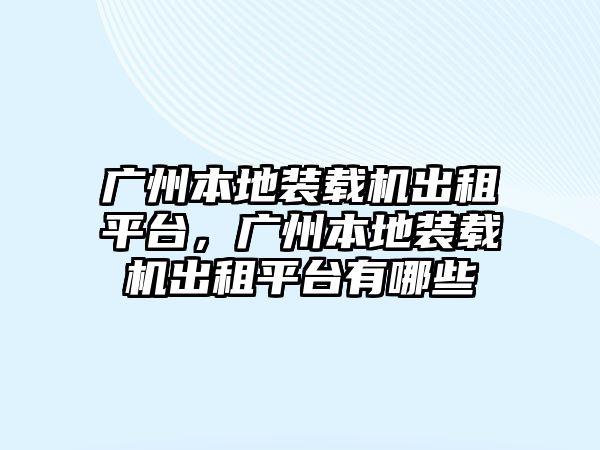 廣州本地裝載機(jī)出租平臺(tái)，廣州本地裝載機(jī)出租平臺(tái)有哪些