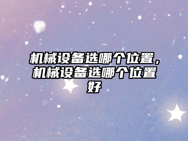 機(jī)械設(shè)備選哪個(gè)位置，機(jī)械設(shè)備選哪個(gè)位置好