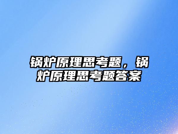 鍋爐原理思考題，鍋爐原理思考題答案