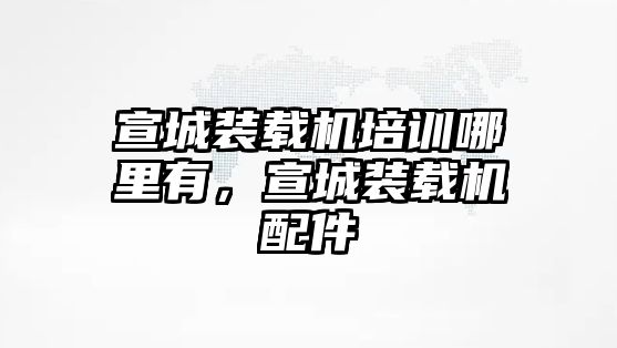 宣城裝載機(jī)培訓(xùn)哪里有，宣城裝載機(jī)配件