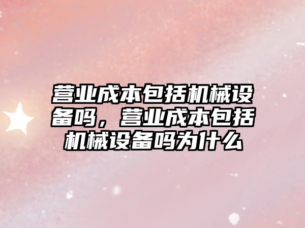 營業(yè)成本包括機械設備嗎，營業(yè)成本包括機械設備嗎為什么