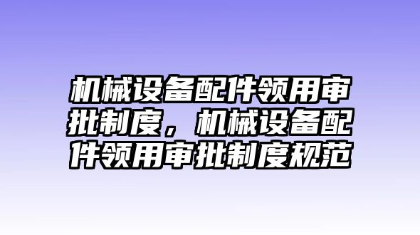 機(jī)械設(shè)備配件領(lǐng)用審批制度，機(jī)械設(shè)備配件領(lǐng)用審批制度規(guī)范