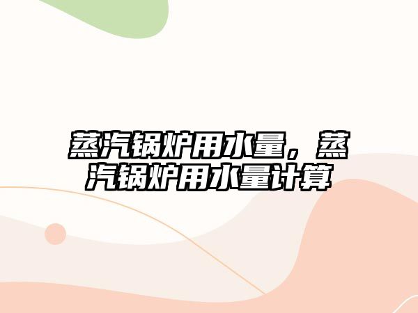 蒸汽鍋爐用水量，蒸汽鍋爐用水量計算