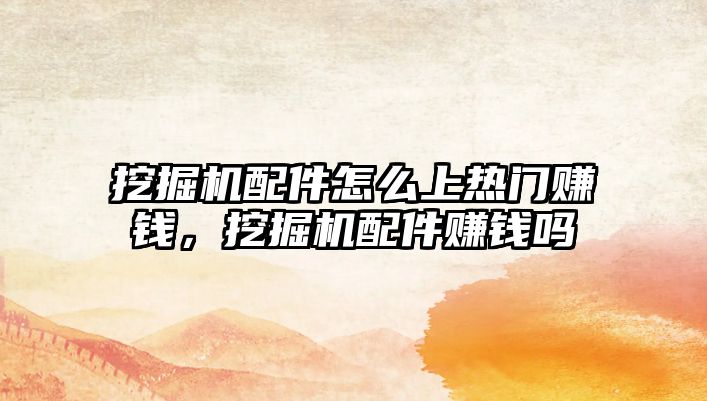 挖掘機(jī)配件怎么上熱門賺錢，挖掘機(jī)配件賺錢嗎