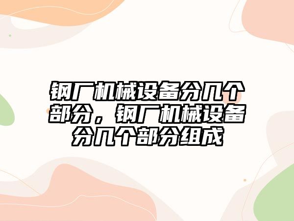 鋼廠機械設(shè)備分幾個部分，鋼廠機械設(shè)備分幾個部分組成