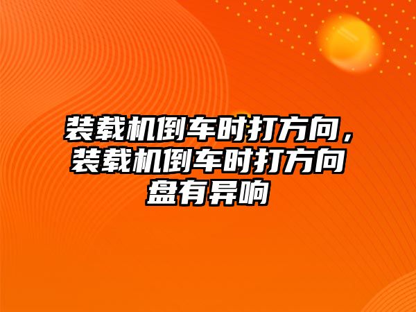 裝載機倒車時打方向，裝載機倒車時打方向盤有異響