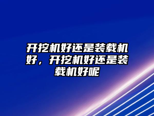 開(kāi)挖機(jī)好還是裝載機(jī)好，開(kāi)挖機(jī)好還是裝載機(jī)好呢