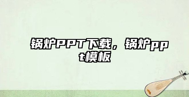 鍋爐PPT下載，鍋爐ppt模板