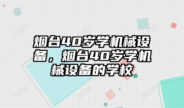 煙臺40歲學(xué)機(jī)械設(shè)備，煙臺40歲學(xué)機(jī)械設(shè)備的學(xué)校