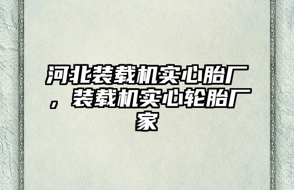 河北裝載機實心胎廠，裝載機實心輪胎廠家