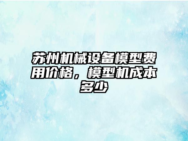 蘇州機(jī)械設(shè)備模型費(fèi)用價(jià)格，模型機(jī)成本多少
