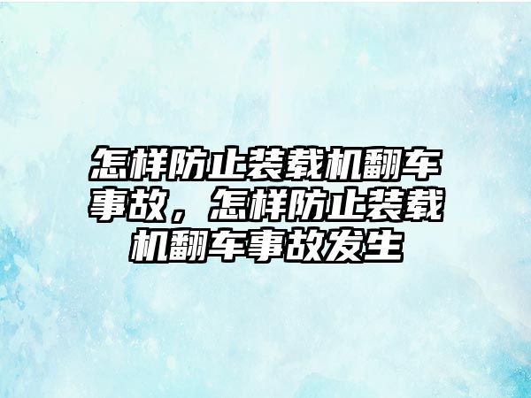 怎樣防止裝載機(jī)翻車事故，怎樣防止裝載機(jī)翻車事故發(fā)生
