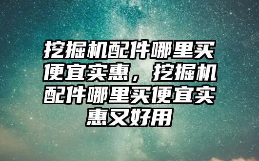 挖掘機配件哪里買便宜實惠，挖掘機配件哪里買便宜實惠又好用