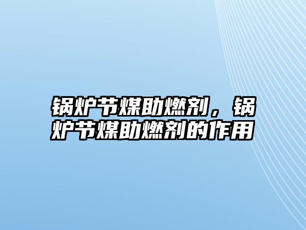 鍋爐節(jié)煤助燃劑，鍋爐節(jié)煤助燃劑的作用