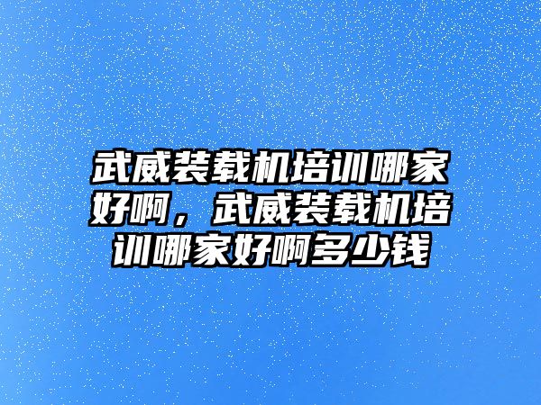 武威裝載機(jī)培訓(xùn)哪家好啊，武威裝載機(jī)培訓(xùn)哪家好啊多少錢
