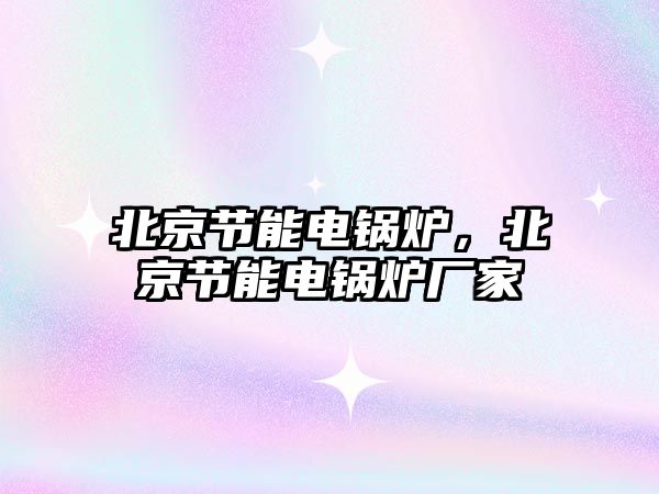 北京節(jié)能電鍋爐，北京節(jié)能電鍋爐廠家