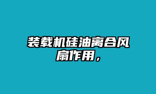 裝載機硅油離合風扇作用，