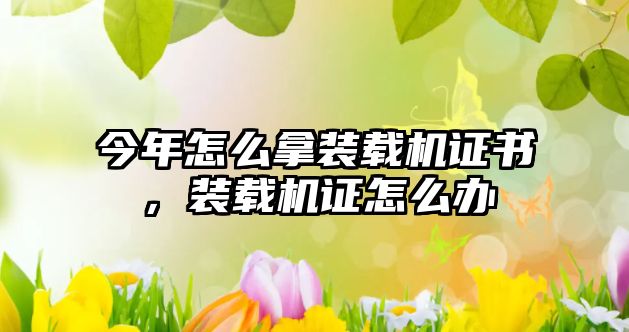 今年怎么拿裝載機證書，裝載機證怎么辦