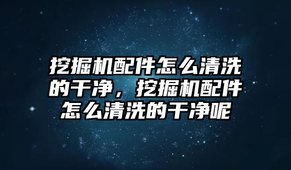 挖掘機配件怎么清洗的干凈，挖掘機配件怎么清洗的干凈呢