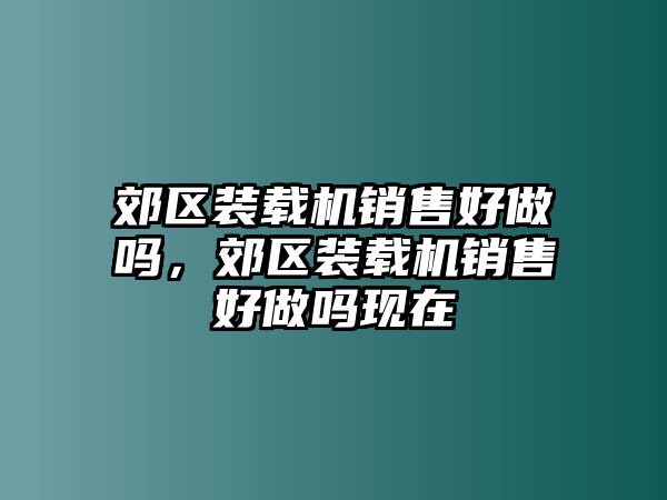 郊區(qū)裝載機(jī)銷售好做嗎，郊區(qū)裝載機(jī)銷售好做嗎現(xiàn)在