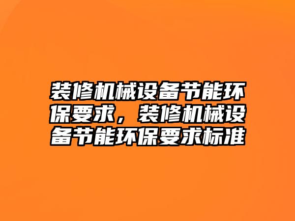 裝修機械設備節(jié)能環(huán)保要求，裝修機械設備節(jié)能環(huán)保要求標準