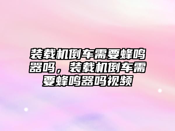 裝載機(jī)倒車需要蜂鳴器嗎，裝載機(jī)倒車需要蜂鳴器嗎視頻