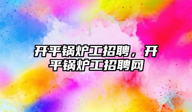 開平鍋爐工招聘，開平鍋爐工招聘網(wǎng)