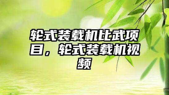 輪式裝載機比武項目，輪式裝載機視頻